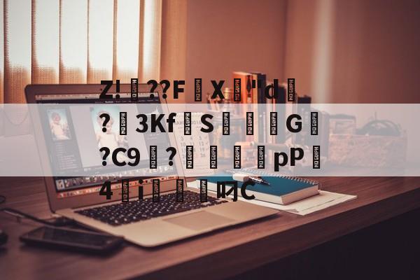 关于Z!焧??FX專"d祻?3Kf拋S焞擺粏G稯?C9浭?毱犤蠨厵pP4砮i軱叼C的信息-lol台服官网地址