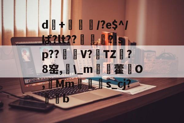 d+倎獽埌/?e$^/ば?lt??俵謀変?!sp??笜棟V?雱TZ?8窑,\_m姯藿窉O,艓Mms_cj?蒖b的简单介绍-lol台服官网地址